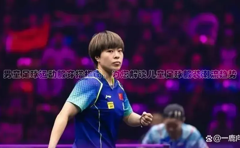 天辰平台测速登录百度翻译男童足球运动服穿搭指南，为您解读儿童足球服装潮流趋势