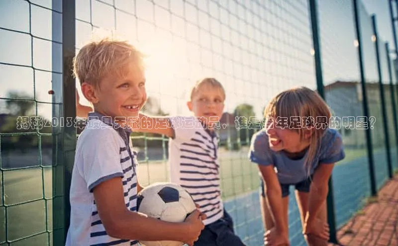 天辰娱乐网易揭秘2013年最具天赋的足球运动员，谁是当年足球界的明星？