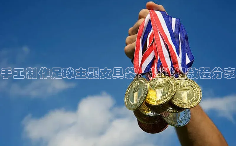 天辰平台用户登录入口百度网盘手工制作足球主题文具袋，超详细教程分享