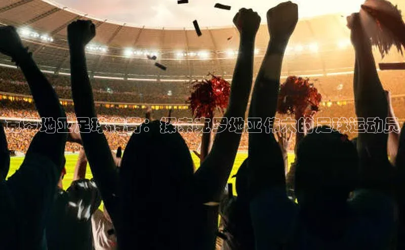 天辰平台用户登录入口诸葛科技克罗地亚足球传奇：探索克罗地亚伟大的足球运动员