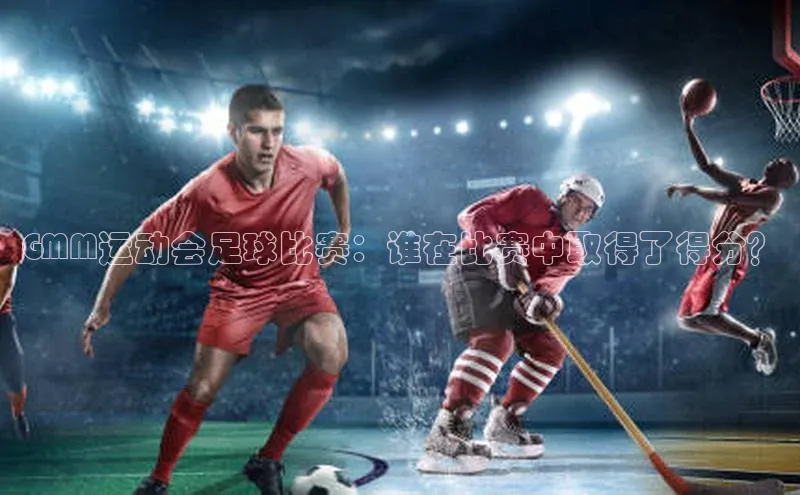 天辰注册平台百度识图GMM运动会足球比赛：谁在比赛中取得了得分？