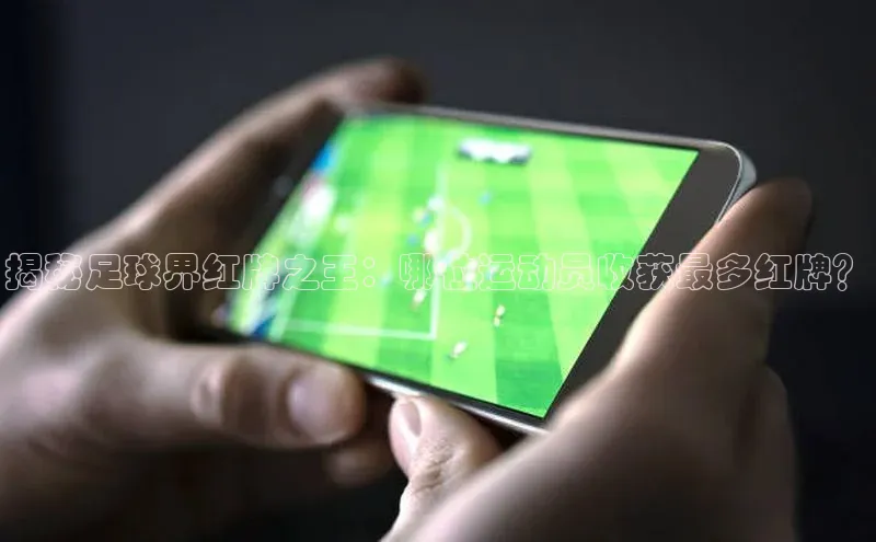 天辰平台官方网站入口汉得信息揭秘足球界红牌之王：哪位运动员收获最多红牌？