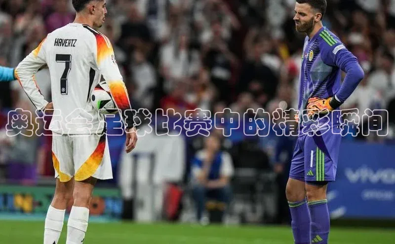 天辰平台登陆入口云创智行奥运会足球比赛中的精彩瞬间