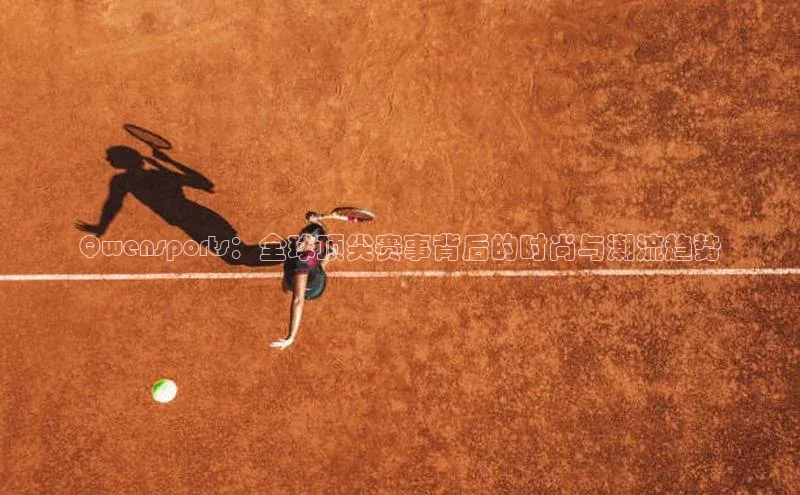 天辰登录连接福石控股Qwensports：全球顶尖赛事背后的时尚与潮流趋势