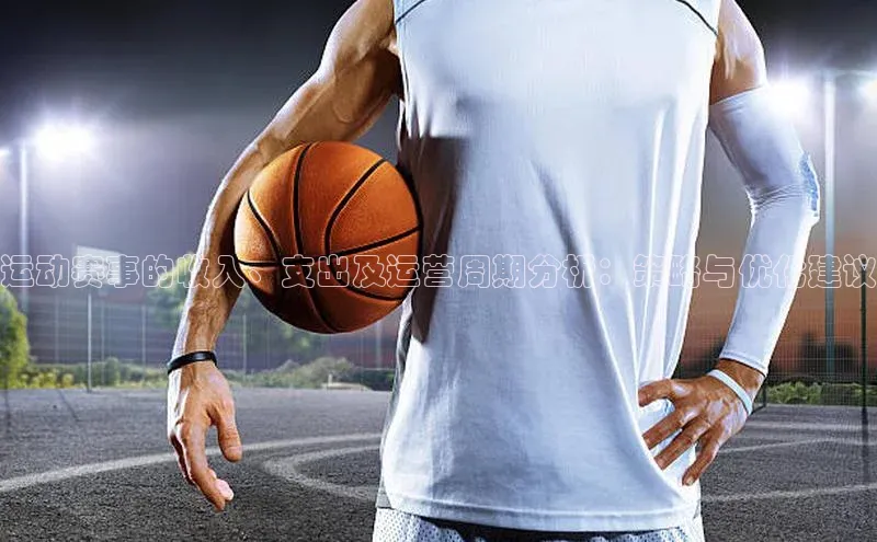 天辰平台app官方下载字节跳动运动赛事的收入、支出及运营周期分析：策略与优化建议