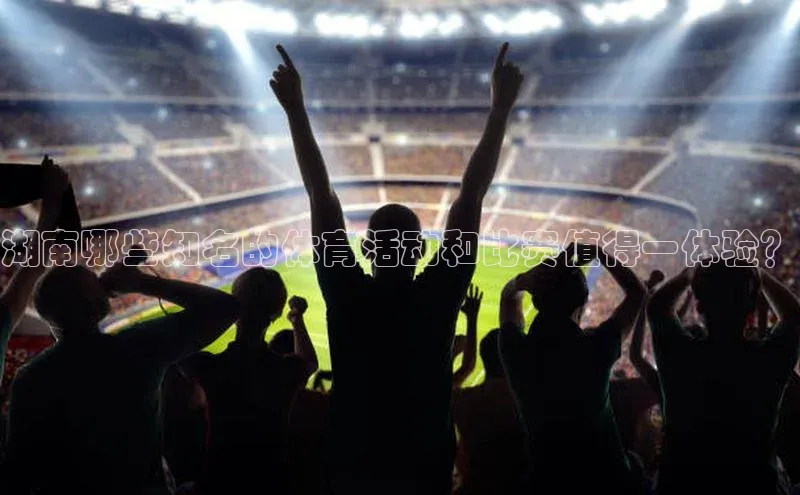 湖南哪些知名的体育活动和比赛值得一体验？