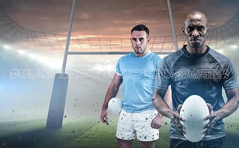 突破界限：深度2023年国际田径世锦赛亮点与趋势