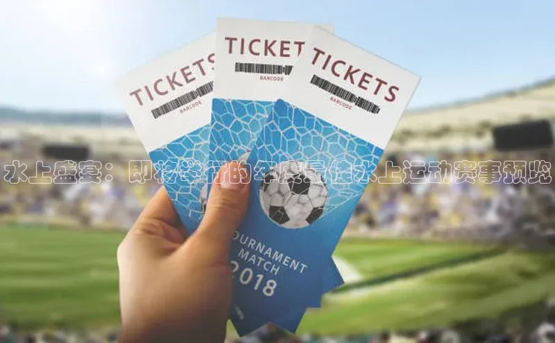 水上盛宴：即将举行的年度最佳水上运动赛事预览