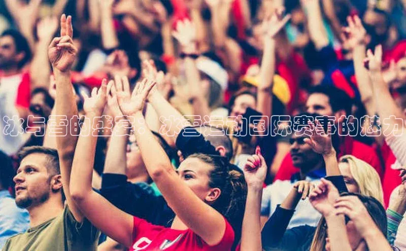 冰与雪的盛宴：冰雪运动国际赛事的魅力