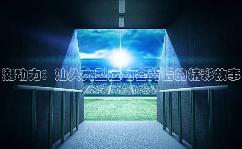 潮动力：汕头大型运动会背后的精彩故事