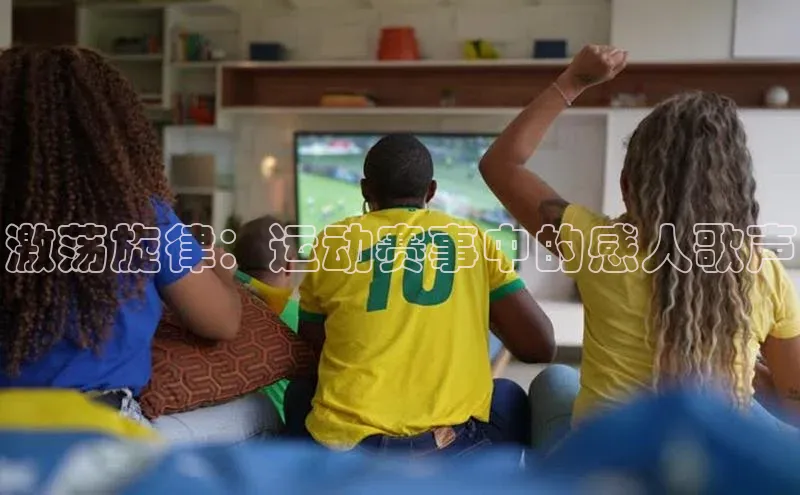 激荡旋律：运动赛事中的感人歌声
