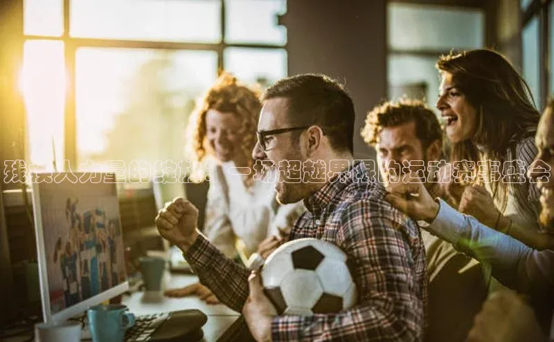 残疾人力量的绽放：一场超越界限的运动赛事盛会