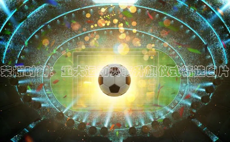 荣耀时刻：重大运动赛事升旗仪式精选图片