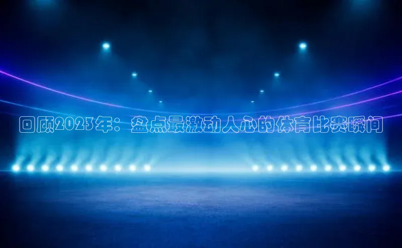 回顾2023年：盘点最激动人心的体育比赛瞬间