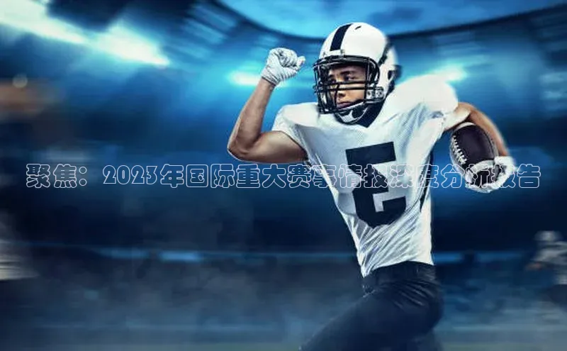 聚焦：2023年国际重大赛事情报深度分析报告