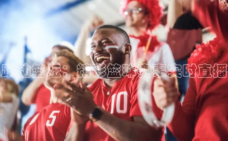 跃动篮坛：精彩篮球赛事实时直播